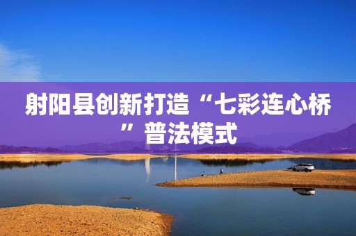 射阳县创新打造“七彩连心桥”普法模式