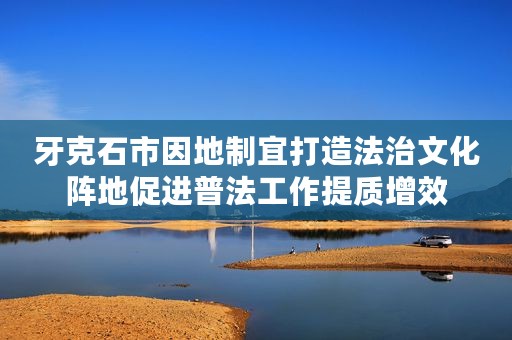 牙克石市因地制宜打造法治文化阵地促进普法工作提质增效
