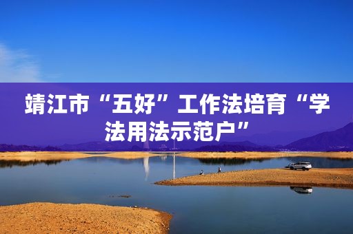 靖江市“五好”工作法培育“学法用法示范户”