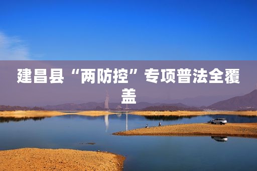 建昌县“两防控”专项普法全覆盖