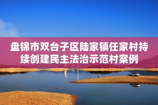 盘锦市双台子区陆家镇任家村持续创建民主法治示范村案例