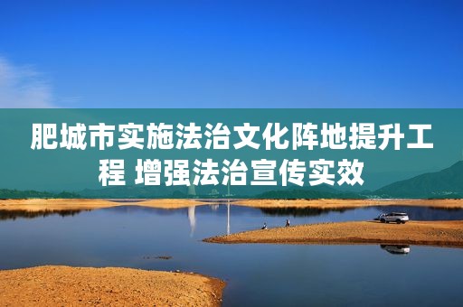 肥城市实施法治文化阵地提升工程 增强法治宣传实效