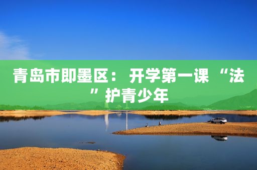 青岛市即墨区： 开学第一课 “法”护青少年