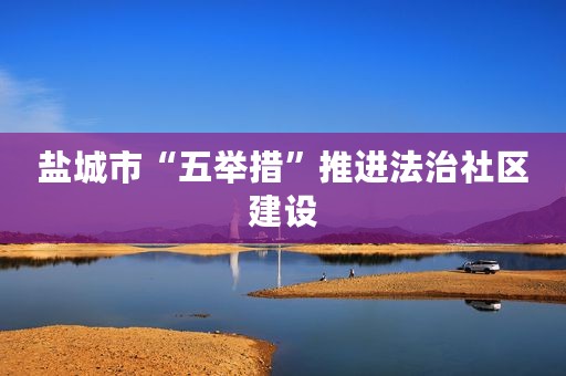 盐城市“五举措”推进法治社区建设
