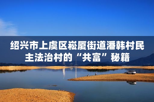 绍兴市上虞区崧厦街道潘韩村民主法治村的“共富”秘籍