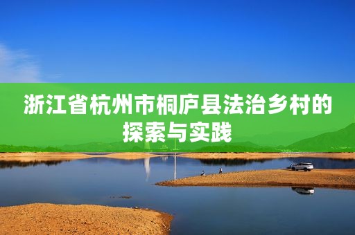 浙江省杭州市桐庐县法治乡村的探索与实践