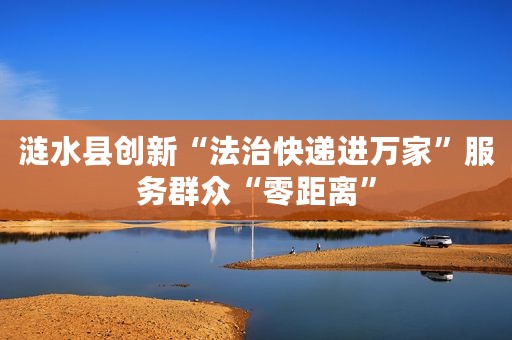 涟水县创新“法治快递进万家”服务群众“零距离”