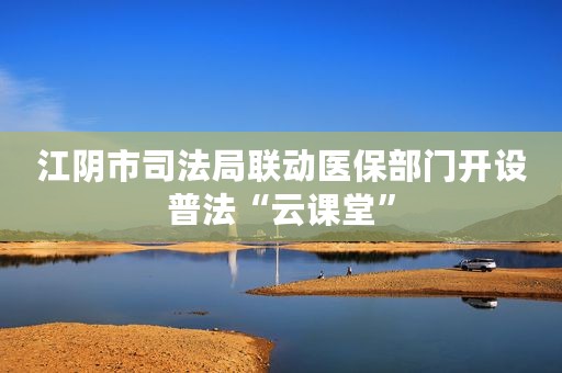 江阴市司法局联动医保部门开设普法“云课堂”