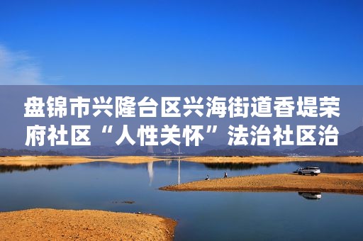 盘锦市兴隆台区兴海街道香堤荣府社区“人性关怀”法治社区治理实践