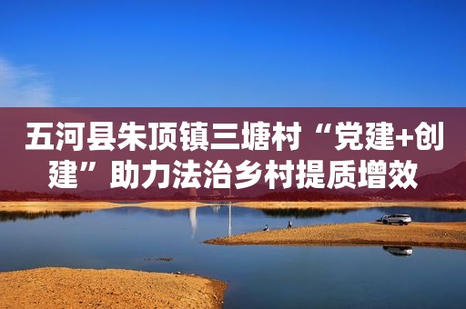 五河县朱顶镇三塘村“党建+创建”助力法治乡村提质增效
