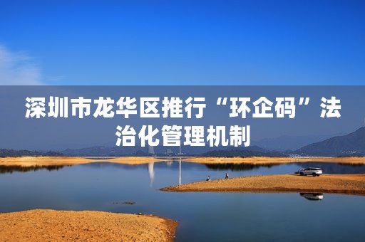 深圳市龙华区推行“环企码”法治化管理机制