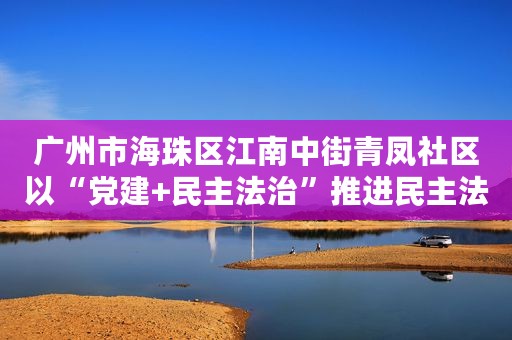 广州市海珠区江南中街青凤社区以“党建+民主法治”推进民主法治示范社区创建