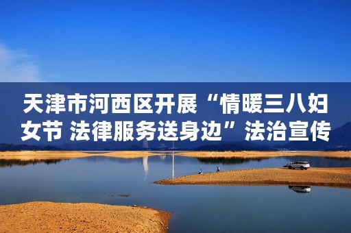 天津市河西区开展“情暖三八妇女节 法律服务送身边”法治宣传活动