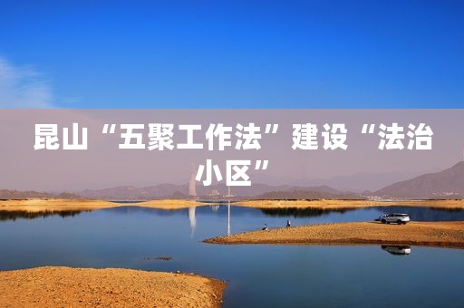 昆山“五聚工作法”建设“法治小区”