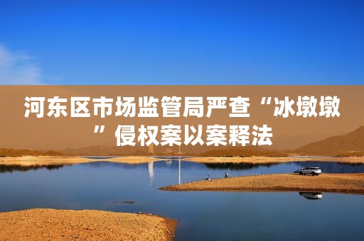 河东区市场监管局严查“冰墩墩”侵权案以案释法