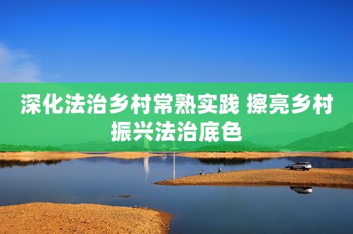 深化法治乡村常熟实践 擦亮乡村振兴法治底色