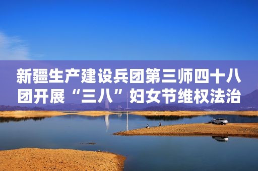 新疆生产建设兵团第三师四十八团开展“三八”妇女节维权法治宣传活动