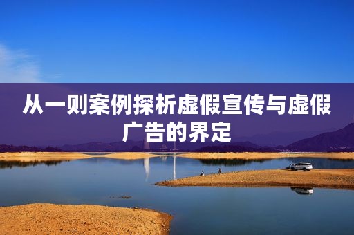 从一则案例探析虚假宣传与虚假广告的界定