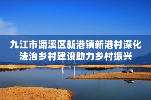 九江市濂溪区新港镇新港村深化法治乡村建设助力乡村振兴