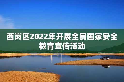 西岗区2022年开展全民国家安全教育宣传活动