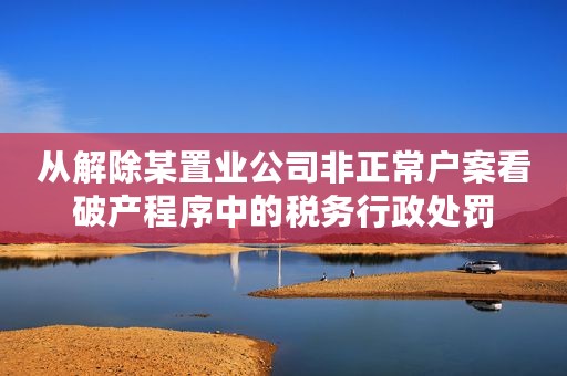 从解除某置业公司非正常户案看破产程序中的税务行政处罚