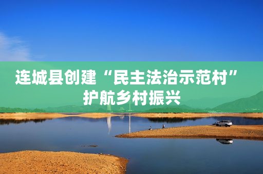 连城县创建“民主法治示范村” 护航乡村振兴