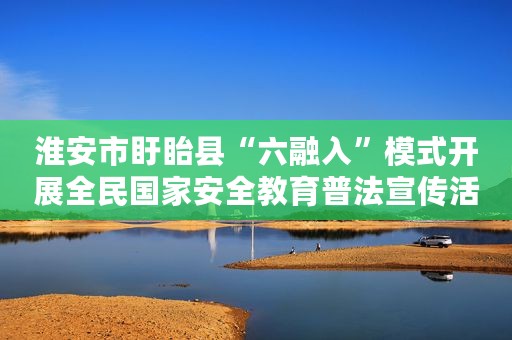 淮安市盱眙县“六融入”模式开展全民国家安全教育普法宣传活动