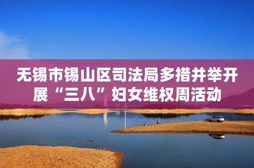 无锡市锡山区司法局多措并举开展“三八”妇女维权周活动
