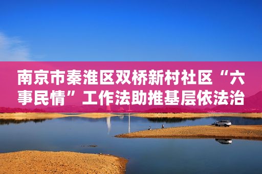 南京市秦淮区双桥新村社区“六事民情”工作法助推基层依法治理
