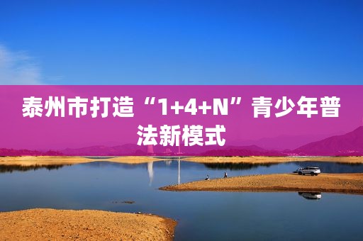 泰州市打造“1+4+N”青少年普法新模式