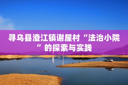寻乌县澄江镇谢屋村“法治小院”的探索与实践