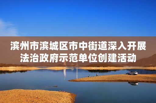 滨州市滨城区市中街道深入开展法治政府示范单位创建活动