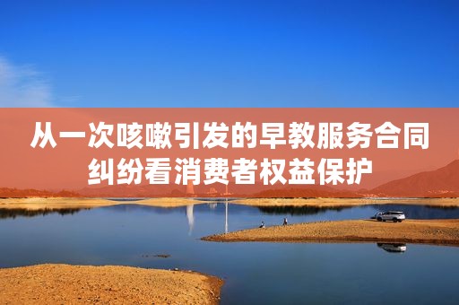 从一次咳嗽引发的早教服务合同纠纷看消费者权益保护