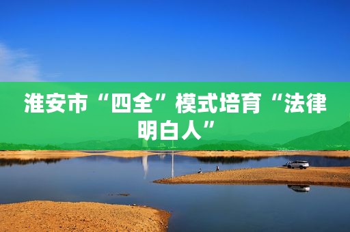 淮安市“四全”模式培育“法律明白人”