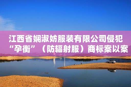 江西省娴淑妨服装有限公司侵犯“孕衡”（防辐射服）商标案以案释法