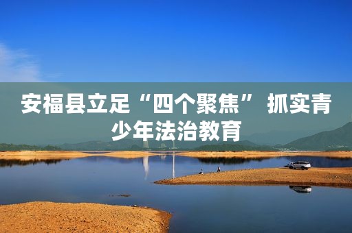 安福县立足“四个聚焦” 抓实青少年法治教育