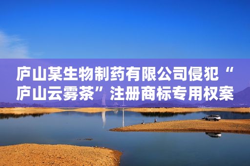庐山某生物制药有限公司侵犯“庐山云雾茶”注册商标专用权案以案释法