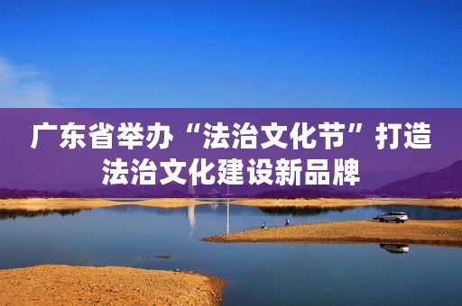 广东省举办“法治文化节”打造法治文化建设新品牌