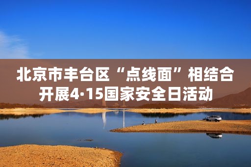 北京市丰台区“点线面”相结合开展4·15国家安全日活动