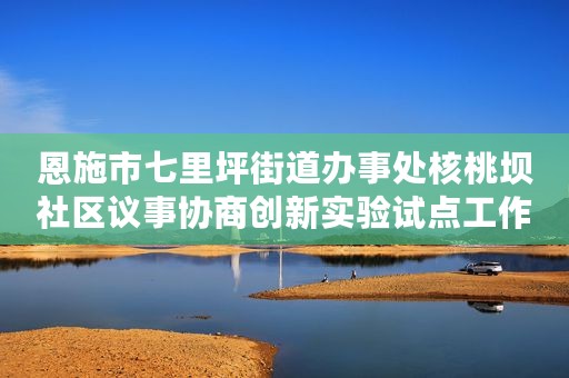 恩施市七里坪街道办事处核桃坝社区议事协商创新实验试点工作模式的探索与实践