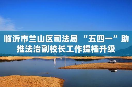 临沂市兰山区司法局 “五四一”助推法治副校长工作提档升级