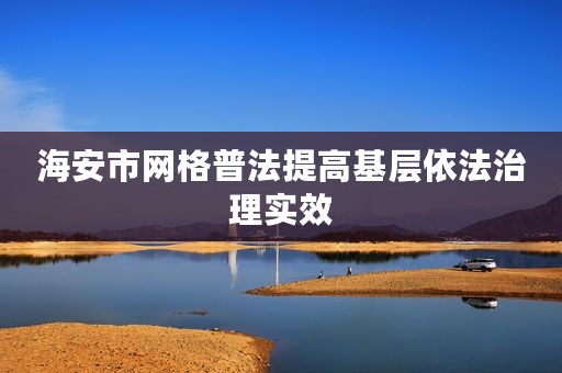 海安市网格普法提高基层依法治理实效