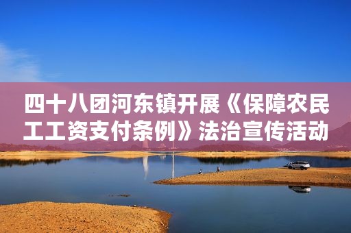 四十八团河东镇开展《保障农民工工资支付条例》法治宣传活动