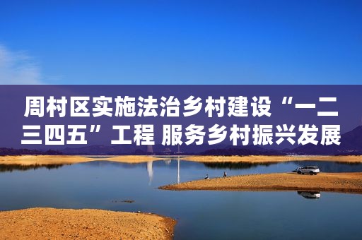 周村区实施法治乡村建设“一二三四五”工程 服务乡村振兴发展