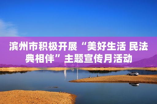 滨州市积极开展“美好生活 民法典相伴”主题宣传月活动
