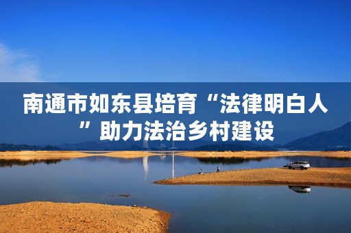 南通市如东县培育“法律明白人”助力法治乡村建设