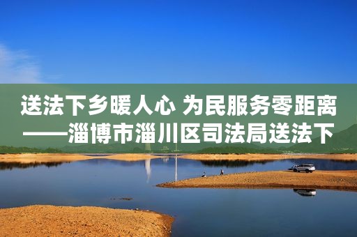 送法下乡暖人心 为民服务零距离——淄博市淄川区司法局送法下乡服务为民的探索和实践