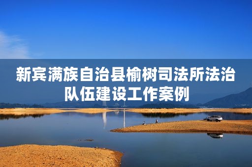 新宾满族自治县榆树司法所法治队伍建设工作案例