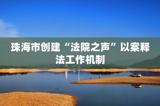 珠海市创建“法院之声”以案释法工作机制