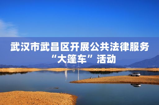 武汉市武昌区开展公共法律服务“大篷车”活动